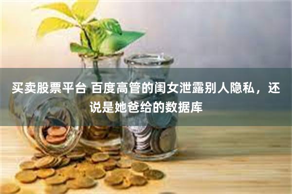 买卖股票平台 百度高管的闺女泄露别人隐私，还说是她爸给的数据库