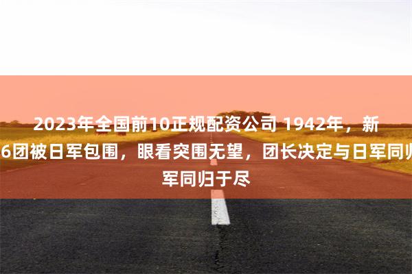 2023年全国前10正规配资公司 1942年，新四军26团被日军包围，眼看突围无望，团长决定与日军同归于尽