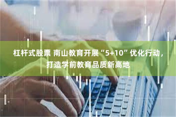 杠杆式股票 南山教育开展“5+10”优化行动，打造学前教育品质新高地