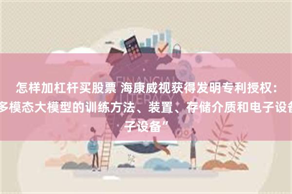 怎样加杠杆买股票 海康威视获得发明专利授权：“多模态大模型的训练方法、装置、存储介质和电子设备”