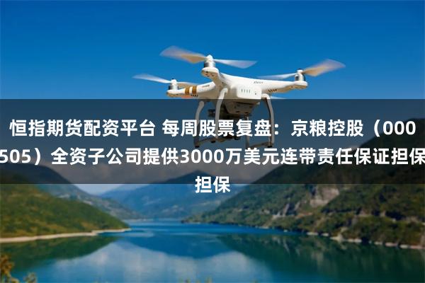 恒指期货配资平台 每周股票复盘：京粮控股（000505）全资子公司提供3000万美元连带责任保证担保