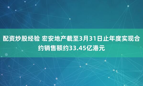 配资炒股经验 宏安地产截至3月31日止年度实现合约销售额约33.45亿港元