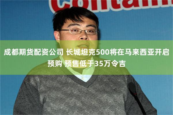 成都期货配资公司 长城坦克500将在马来西亚开启预购 预售低于35万令吉