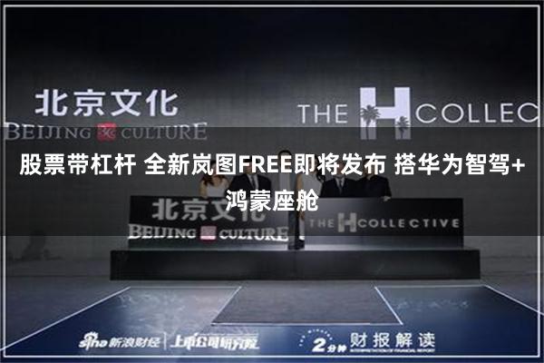 股票带杠杆 全新岚图FREE即将发布 搭华为智驾+鸿蒙座舱