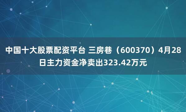 中国十大股票配资平台 三房巷（600370）4月28日主力资金净卖出323.42万元