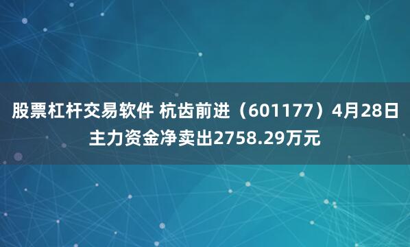 股票杠杆交易软件 杭齿前进（601177）4月28日主力资金净卖出2758.29万元