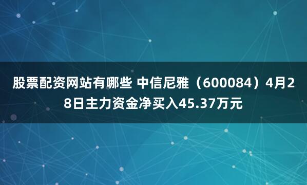 股票配资网站有哪些 中信尼雅（600084）4月28日主力资金净买入45.37万元