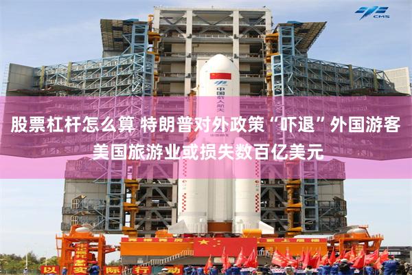 股票杠杆怎么算 特朗普对外政策“吓退”外国游客 美国旅游业或损失数百亿美元