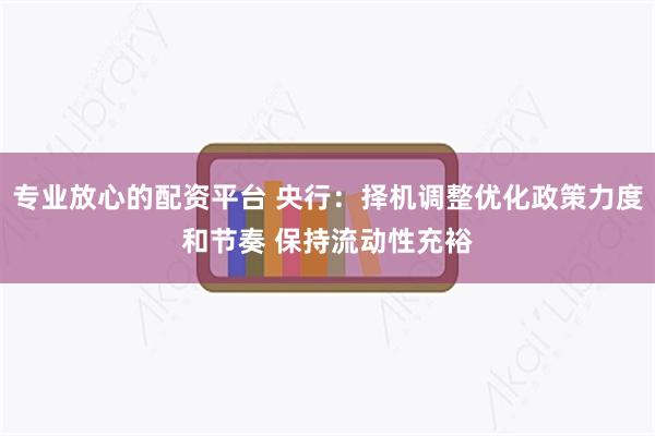 专业放心的配资平台 央行：择机调整优化政策力度和节奏 保持流动性充裕