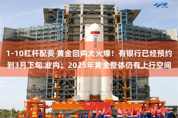 1-10杠杆配资 黄金回购太火爆！有银行已经预约到3月下旬 业内：2025年黄金整体仍有上行空间