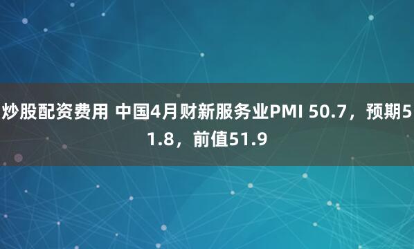 炒股配资费用 中国4月财新服务业PMI 50.7，预期51.8，前值51.9