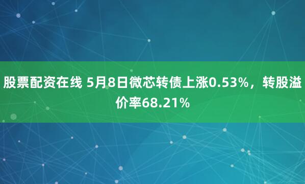 股票配资在线 5月8日微芯转债上涨0.53%，转股溢价率68.21%