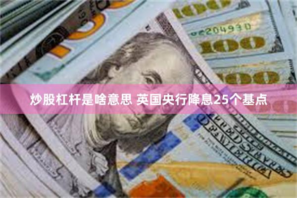 炒股杠杆是啥意思 英国央行降息25个基点