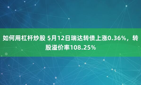 如何用杠杆炒股 5月12日瑞达转债上涨0.36%，转股溢价率108.25%
