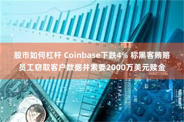 股市如何杠杆 Coinbase下跌4% 称黑客贿赂员工窃取客户数据并索要2000万美元赎金