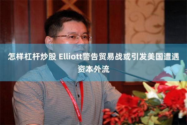 怎样杠杆炒股 Elliott警告贸易战或引发美国遭遇资本外流