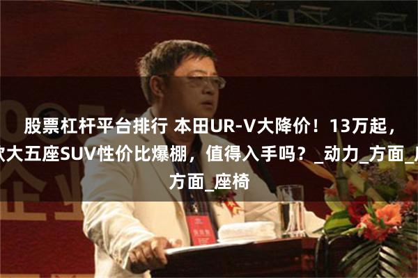 股票杠杆平台排行 本田UR-V大降价！13万起，这款大五座SUV性价比爆棚，值得入手吗？_动力_方面_座椅