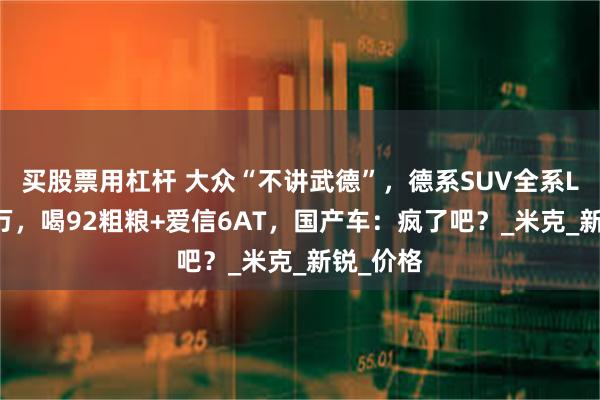 买股票用杠杆 大众“不讲武德”，德系SUV全系L2只卖7万，喝92粗粮+爱信6AT，国产车：疯了吧？_米克_新锐_价格