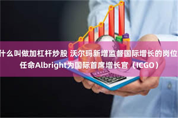 什么叫做加杠杆炒股 沃尔玛新增监督国际增长的岗位 任命Albright为国际首席增长官（ICGO）