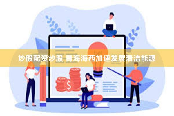 炒股配资炒股 青海海西加速发展清洁能源