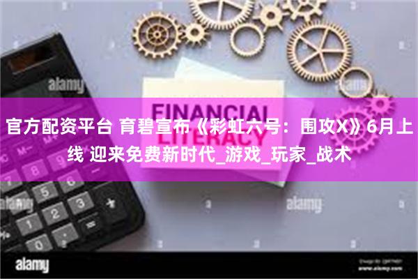 官方配资平台 育碧宣布《彩虹六号：围攻X》6月上线 迎来免费新时代_游戏_玩家_战术