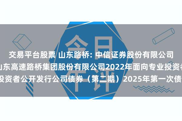 交易平台股票 山东路桥: 中信证券股份有限公司关于适用简化程序召开山东高速路桥集团股份有限公司2022年面向专业投资者公开发行公司债券(第二期)2025年第一次债券持有人会议的通知
