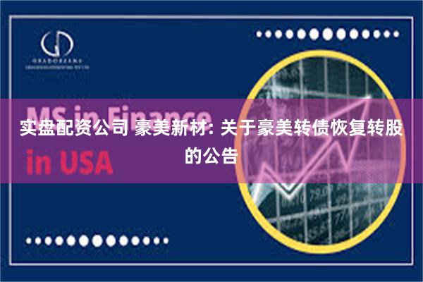 实盘配资公司 豪美新材: 关于豪美转债恢复转股的公告
