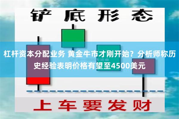 杠杆资本分配业务 黄金牛市才刚开始？分析师称历史经验表明价格有望至4500美元
