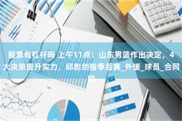 股票有杠杆吗 上午11点！山东男篮作出决定，4大决策提升实力，邱彪剑指季后赛_外援_球员_合同