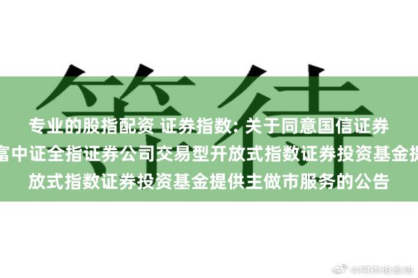 专业的股指配资 证券指数: 关于同意国信证券股份有限公司为汇添富中证全指证券公司交易型开放式指数证券投资基金提供主做市服务的公告