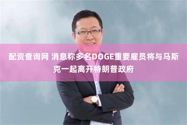 配资查询网 消息称多名DOGE重要雇员将与马斯克一起离开特朗普政府