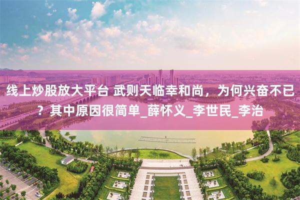 线上炒股放大平台 武则天临幸和尚，为何兴奋不已？其中原因很简单_薛怀义_李世民_李治