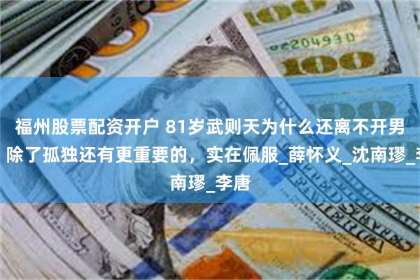 福州股票配资开户 81岁武则天为什么还离不开男宠？除了孤独还有更重要的，实在佩服_薛怀义_沈南璆_李唐