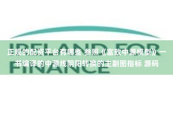 正规的配资平台有哪些 参照《富致中源模型》一书编译的中源线阴阳转换的主副图指标 源码
