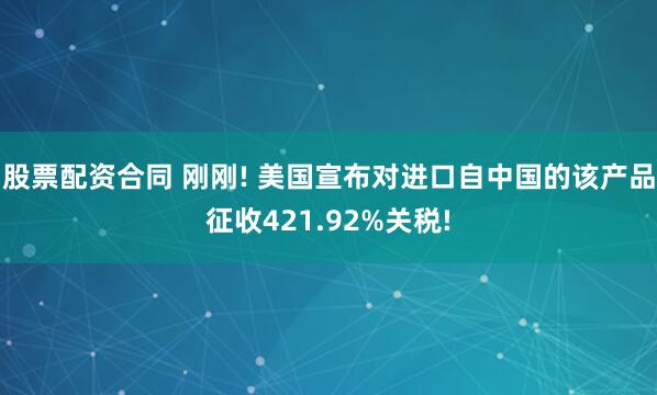 股票配资合同 刚刚! 美国宣布对进口自中国的该产品征收421.92%关税!