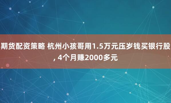 期货配资策略 杭州小孩哥用1.5万元压岁钱买银行股, 4个月赚2000多元
