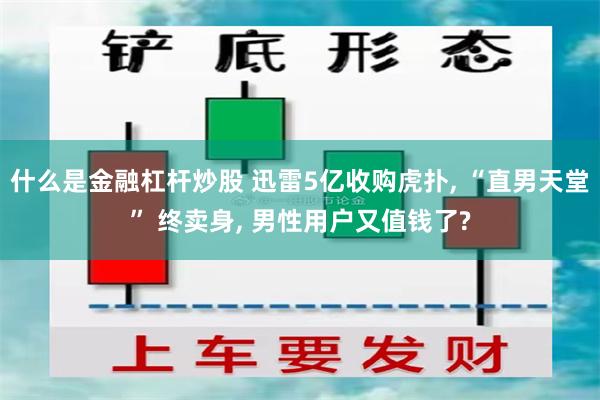 什么是金融杠杆炒股 迅雷5亿收购虎扑, “直男天堂” 终卖身, 男性用户又值钱了?