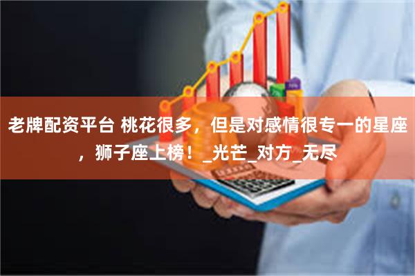 老牌配资平台 桃花很多，但是对感情很专一的星座，狮子座上榜！_光芒_对方_无尽