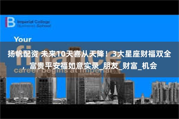 扬帆配资 未来10天喜从天降！3大星座财福双全，富贵平安福如意实录_朋友_财富_机会