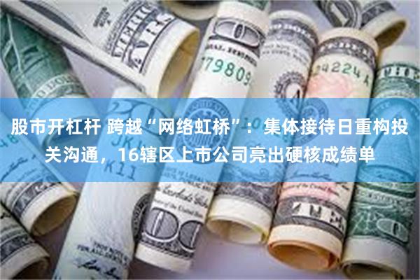 股市开杠杆 跨越“网络虹桥”：集体接待日重构投关沟通，16辖区上市公司亮出硬核成绩单