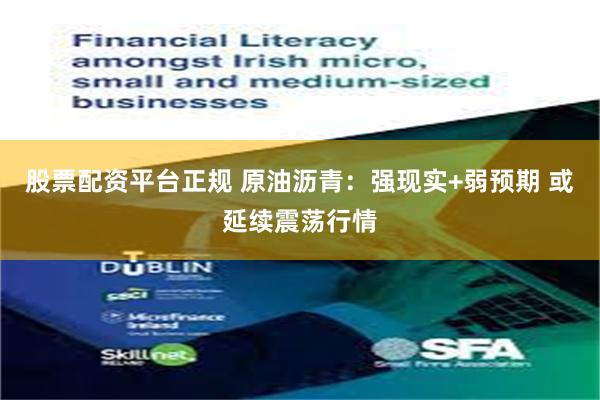 股票配资平台正规 原油沥青：强现实+弱预期 或延续震荡行情
