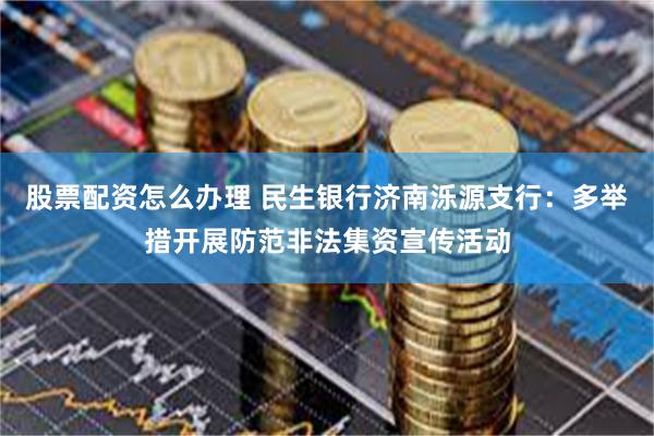 股票配资怎么办理 民生银行济南泺源支行：多举措开展防范非法集资宣传活动