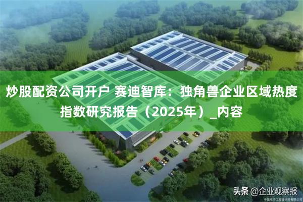 炒股配资公司开户 赛迪智库：独角兽企业区域热度指数研究报告（2025年）_内容