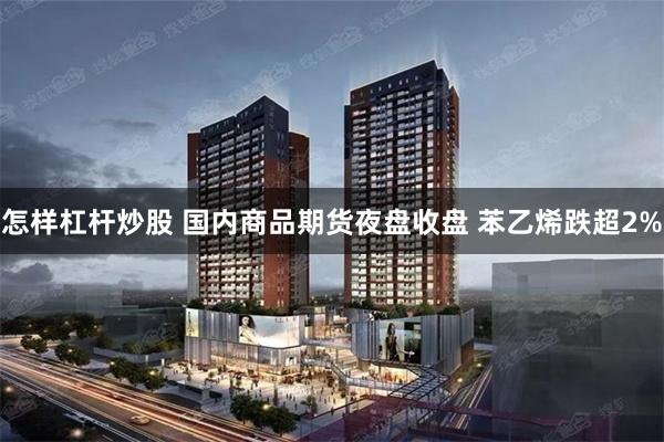 怎样杠杆炒股 国内商品期货夜盘收盘 苯乙烯跌超2%
