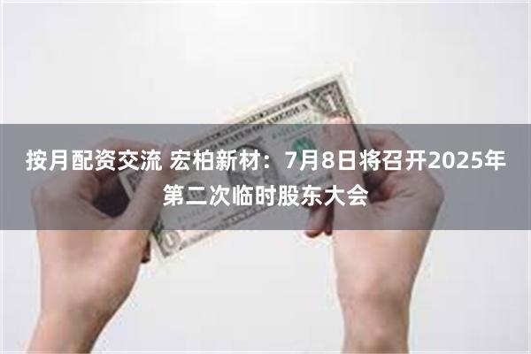 按月配资交流 宏柏新材：7月8日将召开2025年第二次临时股东大会