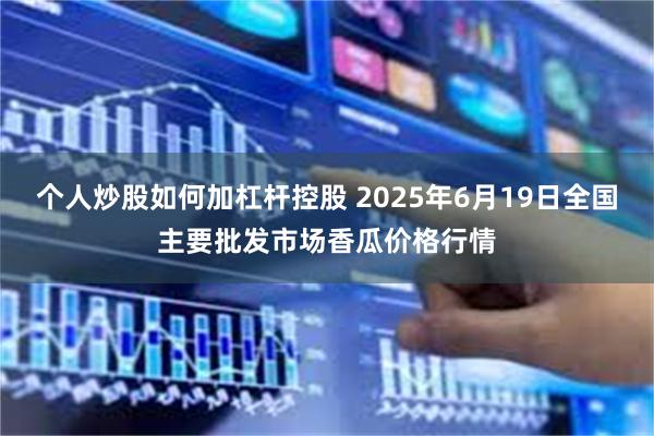 个人炒股如何加杠杆控股 2025年6月19日全国主要批发市场香瓜价格行情