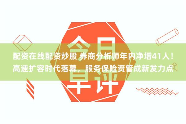 配资在线配资炒股 券商分析师年内净增41人！高速扩容时代落幕，服务保险资管成新发力点
