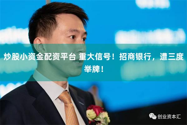 炒股小资金配资平台 重大信号！招商银行，遭三度举牌！