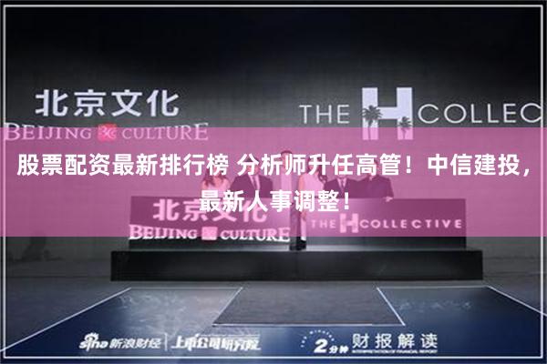 股票配资最新排行榜 分析师升任高管！中信建投，最新人事调整！