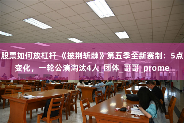 股票如何放杠杆 《披荆斩棘》第五季全新赛制：5点变化，一轮公演淘汰4人_团体_哥哥_prome